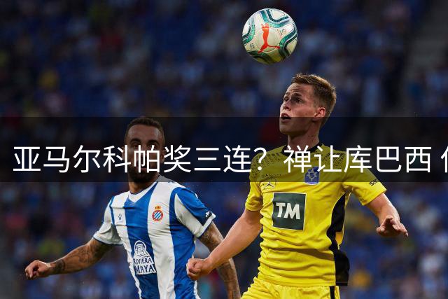 亚马尔科帕奖三连？禅让库巴西 佛得角门将冲雅辛奖