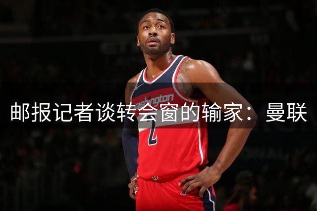 邮报记者谈转会窗的输家：曼联